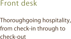 Front desk｜Thoroughgoing hospitality, from check-in through to check-out